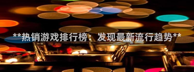 天辰平台入 585341 天辰：**热销游戏排行榜：发现最新流行趋势**