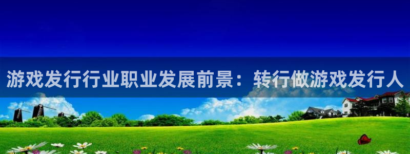 天辰平台布7O777：游戏发行行业职业发展前景：转行做游戏发行人