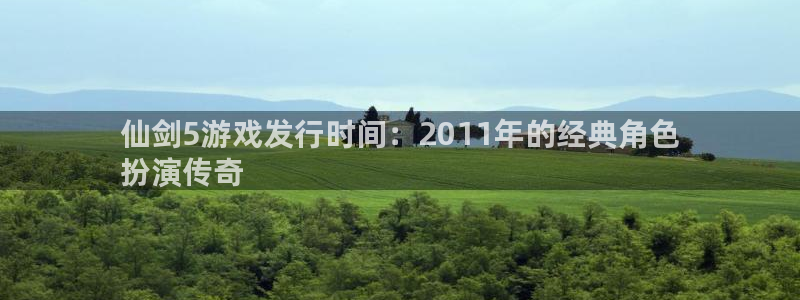 天辰平台专用通道安全稳定：仙剑5游戏发行时间：2011年的经典角色
扮演传奇