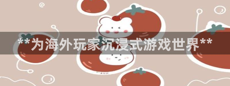 天辰平台诙3300：**为海外玩家沉浸式游戏世界**
