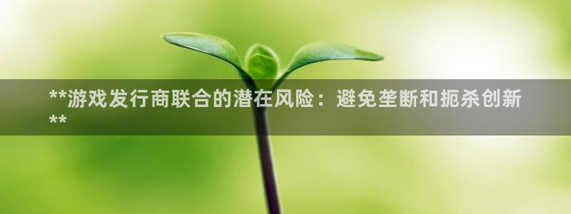 天辰平台注册地址怎么改不了：**游戏发行商联合的潜在风险：避免垄断和扼杀创新
**