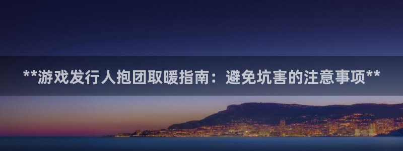 天辰平台怎么样赚钱：**游戏发行人抱团取暖指南：避免坑害的注意事项**