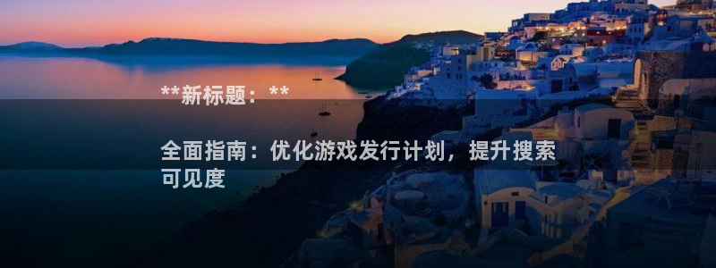 天辰平台石7O777：**新标题：**

全面指南：优化游戏发行计划，提升搜索
可见度