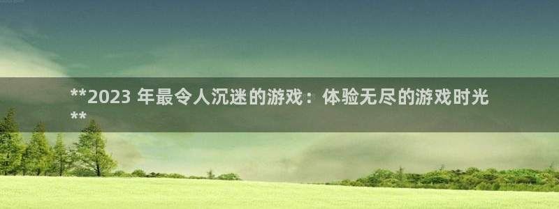 天辰注册141一 581：**2023 年最令人沉迷的游戏：体验无尽的游戏时光
**