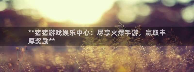 天辰平台注册地址在哪里看：**猪猪游戏娱乐中心：尽享火爆手游，赢取丰
厚奖励**