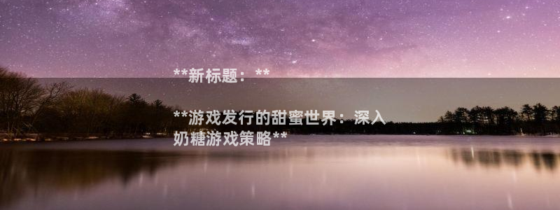 天辰娱乐客户端：**新标题：**

**游戏发行的甜蜜世界：深入
奶糖游戏策略**