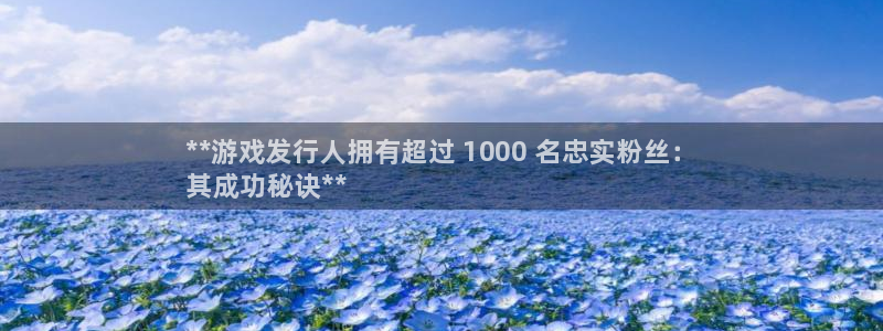 天辰平台注册登录地址：**游戏发行人拥有超过 1000 名忠实粉丝：
其成功秘诀**