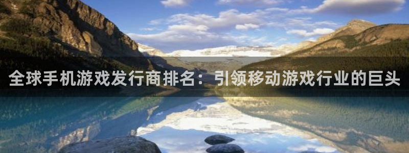 天辰平台用户登录入口网址：全球手机游戏发行商排名：引领移动游戏行业的巨头