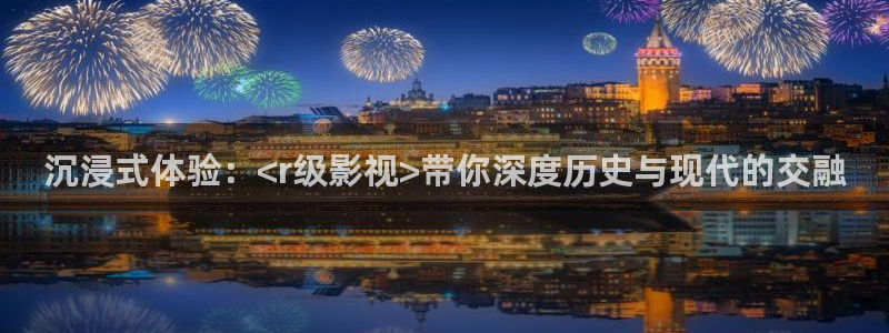 亚洲精品色婷婷在线影院：沉浸式体验：<r级影视>带你深度历史与现代的交融