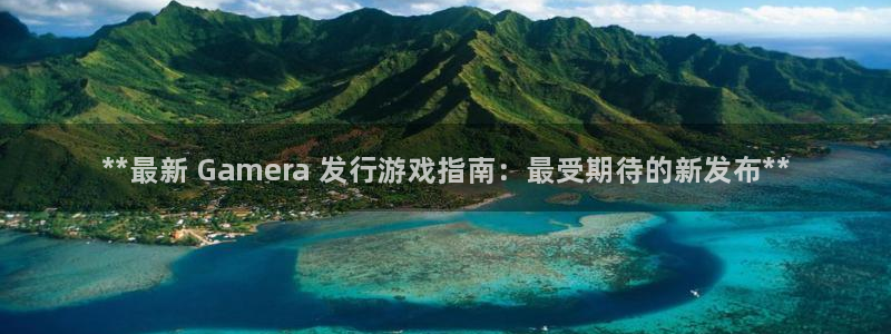 天辰娱乐客户端：**最新 Gamera 发行游戏指南：最受期待的新发布**